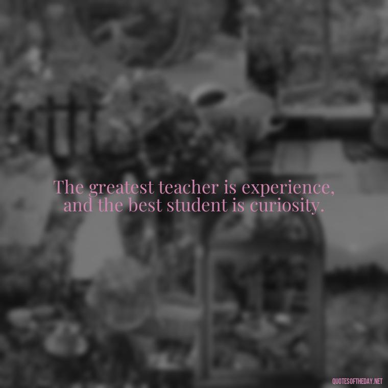 The greatest teacher is experience, and the best student is curiosity. - Short Quotes About Learning