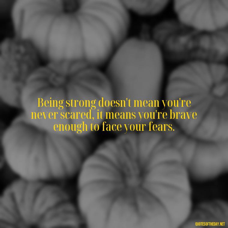 Being strong doesn't mean you're never scared, it means you're brave enough to face your fears. - Being Strong Quotes Short