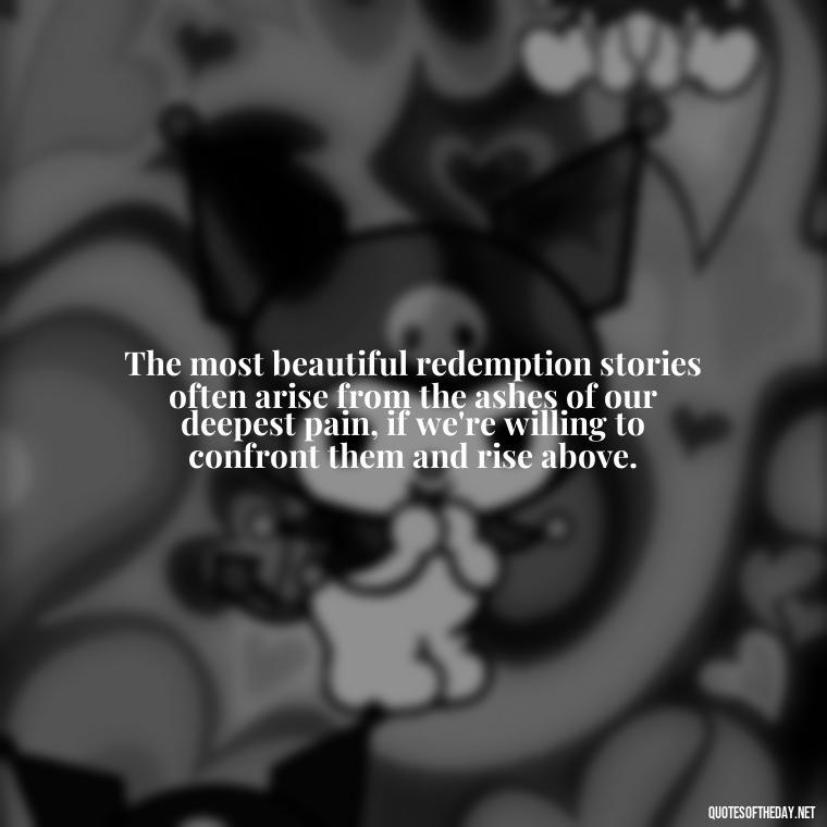 The most beautiful redemption stories often arise from the ashes of our deepest pain, if we're willing to confront them and rise above. - Deep Pain Love Quotes