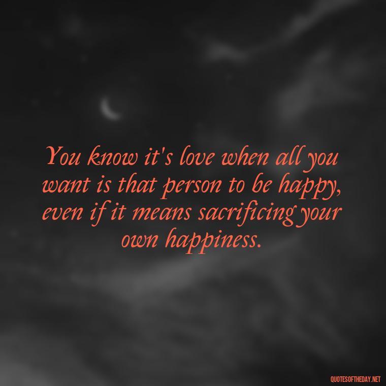 You know it's love when all you want is that person to be happy, even if it means sacrificing your own happiness. - Old Fashioned Love Quotes