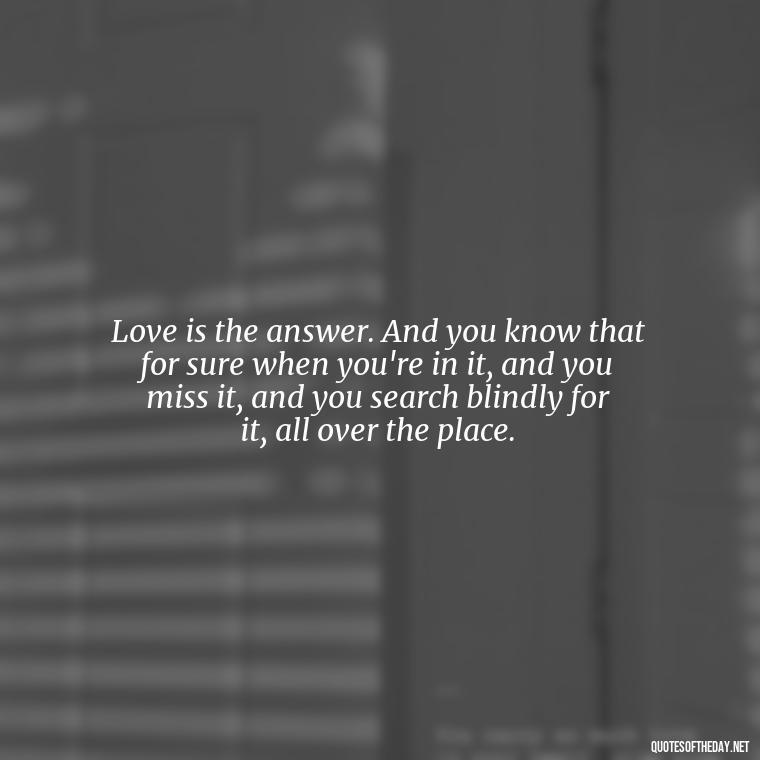 Love is the answer. And you know that for sure when you're in it, and you miss it, and you search blindly for it, all over the place. - Love Quotes On Instagram