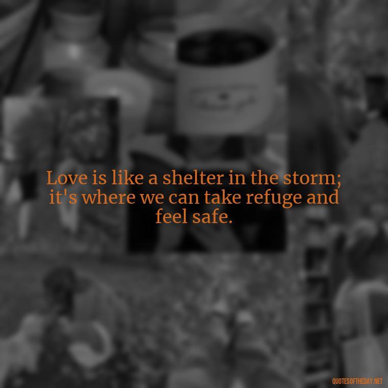 Love is like a shelter in the storm; it's where we can take refuge and feel safe. - Love Quotes During Hard Times