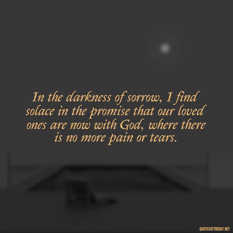 In the darkness of sorrow, I find solace in the promise that our loved ones are now with God, where there is no more pain or tears. - Biblical Quotes On Death Of A Loved One