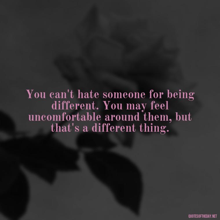 You can't hate someone for being different. You may feel uncomfortable around them, but that's a different thing. - Quotes About Love And Hate