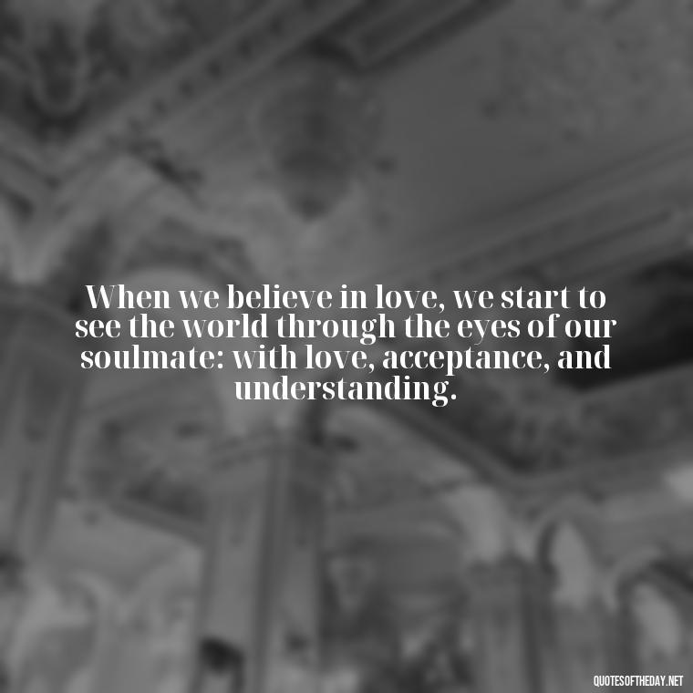 When we believe in love, we start to see the world through the eyes of our soulmate: with love, acceptance, and understanding. - Believe In Love Quotes