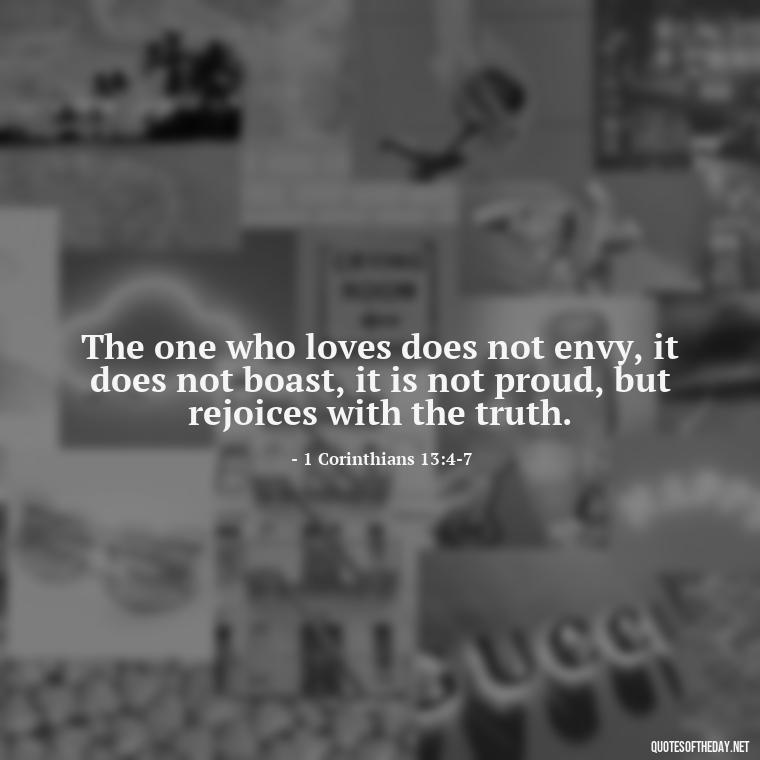 The one who loves does not envy, it does not boast, it is not proud, but rejoices with the truth. - Love Is Not Jealous Bible Quote