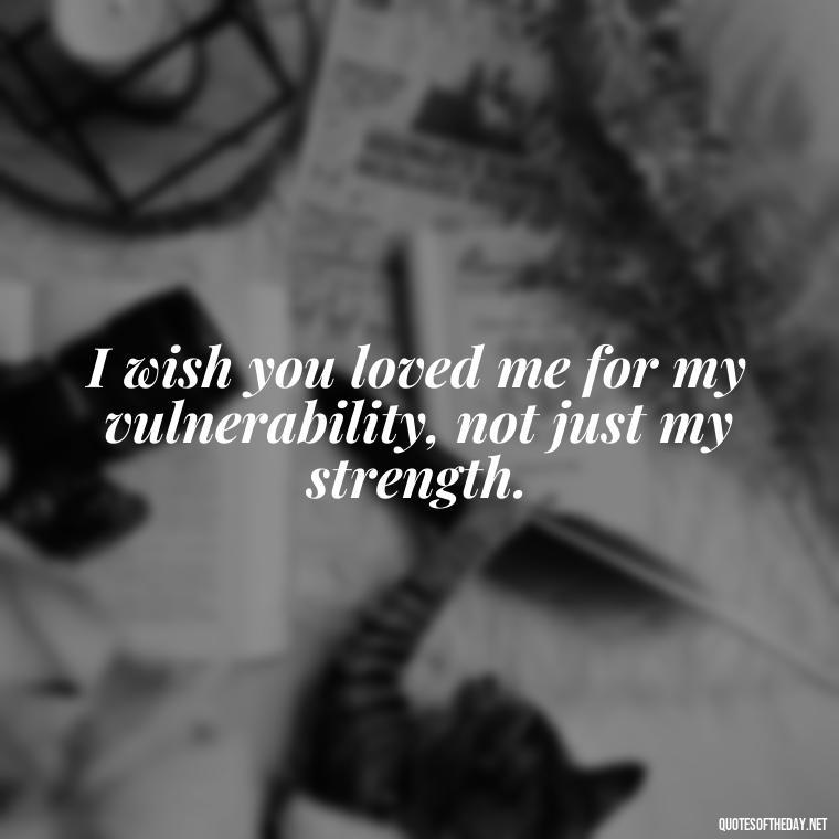 I wish you loved me for my vulnerability, not just my strength. - I Wish You Loved Me Quotes