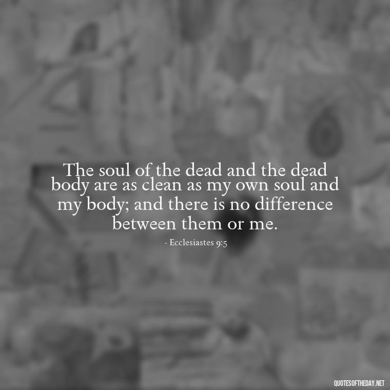 The soul of the dead and the dead body are as clean as my own soul and my body; and there is no difference between them or me. - Biblical Quotes On Death Of A Loved One