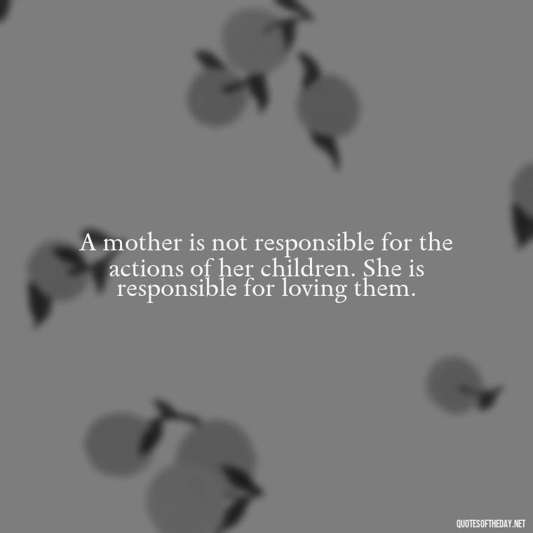 A mother is not responsible for the actions of her children. She is responsible for loving them. - Inspirational Unconditional Love Mother Daughter Quotes