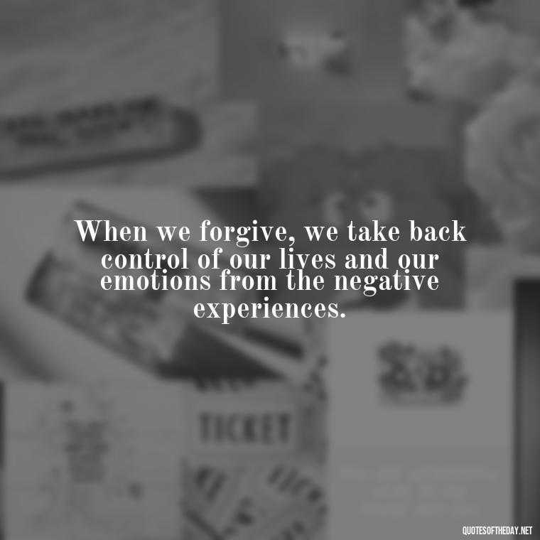 When we forgive, we take back control of our lives and our emotions from the negative experiences. - Short Forgiveness Quotes