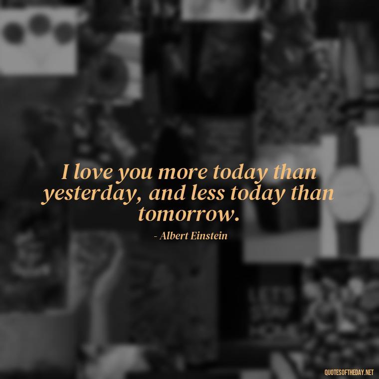 I love you more today than yesterday, and less today than tomorrow. - Naughty Love Quotes