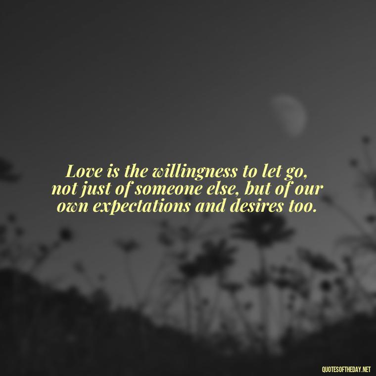 Love is the willingness to let go, not just of someone else, but of our own expectations and desires too. - If You Love Them Let Them Go Quotes