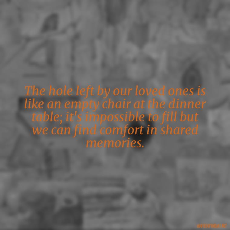 The hole left by our loved ones is like an empty chair at the dinner table; it's impossible to fill but we can find comfort in shared memories. - Quotes For Grief Of A Loved One