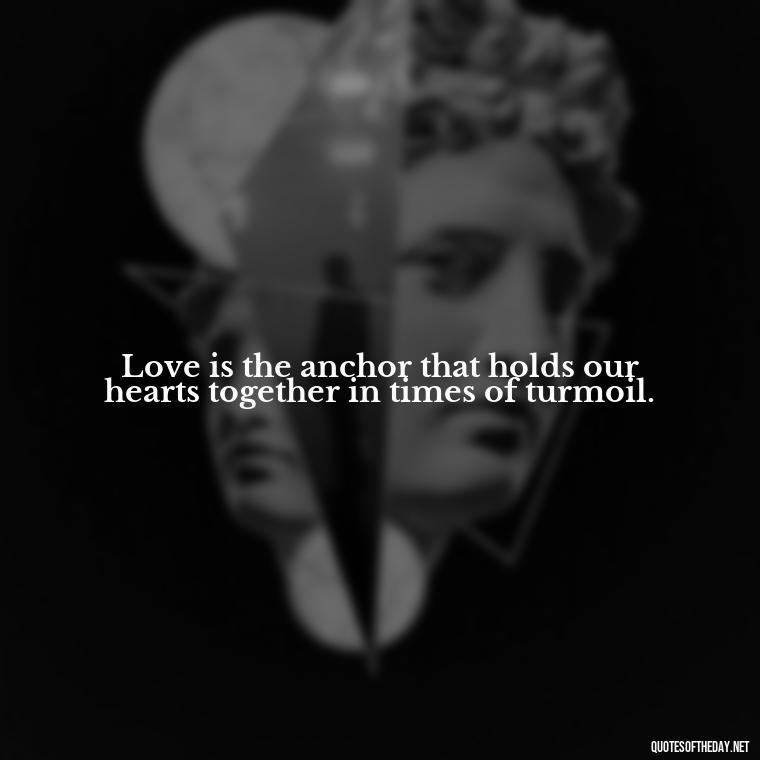 Love is the anchor that holds our hearts together in times of turmoil. - Love Love Quotes