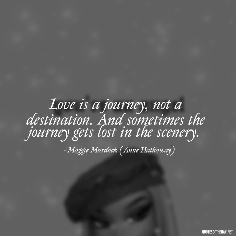 Love is a journey, not a destination. And sometimes the journey gets lost in the scenery. - Quotes From The Movie Love And Other Drugs