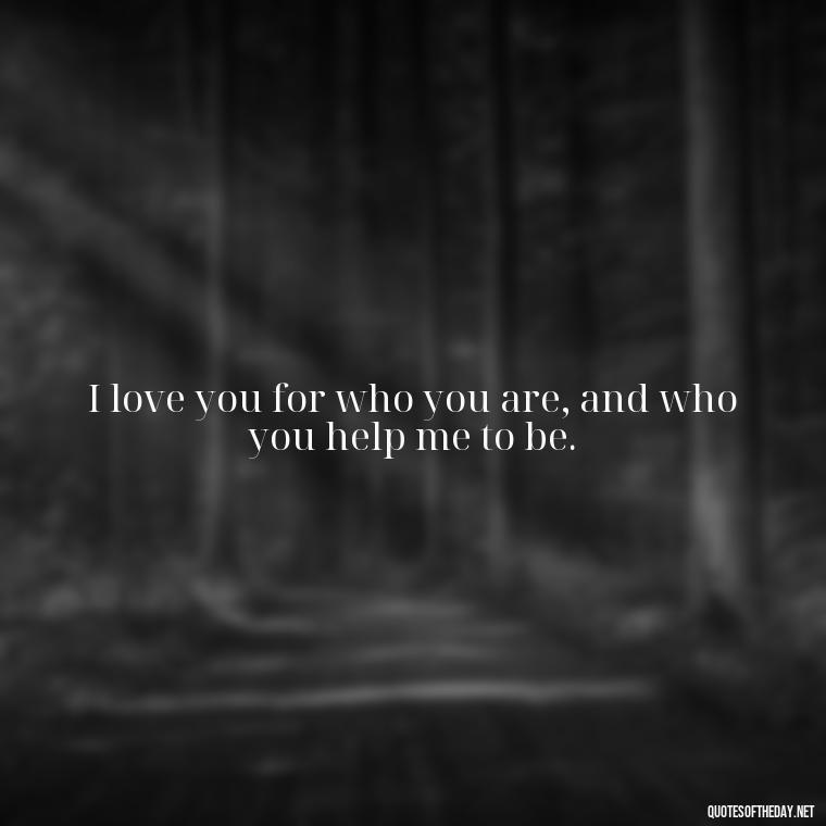 I love you for who you are, and who you help me to be. - Country Love Quotes For Him