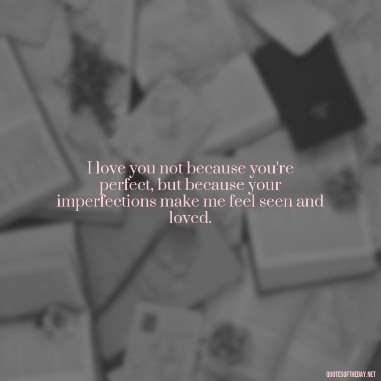 I love you not because you're perfect, but because your imperfections make me feel seen and loved. - Quotes About Not Being Good Enough For Someone You Love