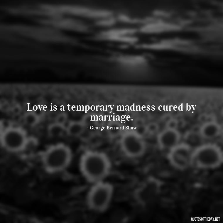 Love is a temporary madness cured by marriage. - Love And Engagement Quotes