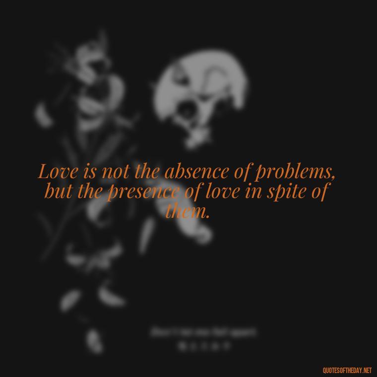 Love is not the absence of problems, but the presence of love in spite of them. - Deep Sad Love Quotes