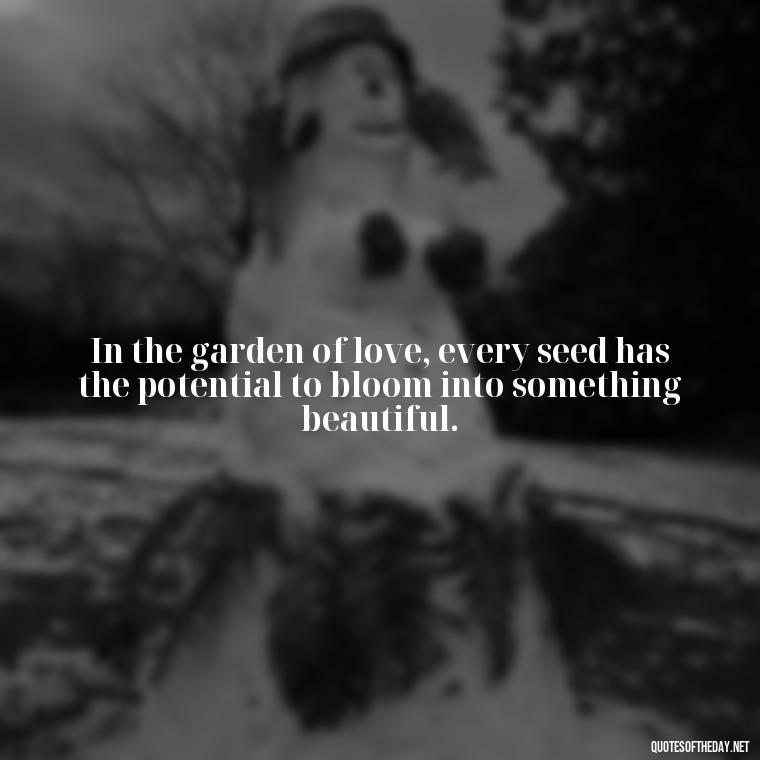 In the garden of love, every seed has the potential to bloom into something beautiful. - Love Never Fails Quotes