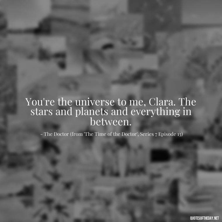 You're the universe to me, Clara. The stars and planets and everything in between. - Love Quotes From Doctor Who