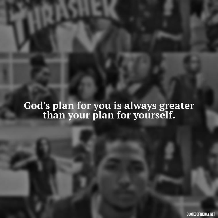 God's plan for you is always greater than your plan for yourself. - Short Blessed Quotes