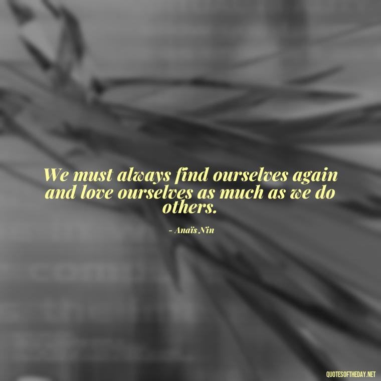 We must always find ourselves again and love ourselves as much as we do others. - Anais Nin Love Quotes