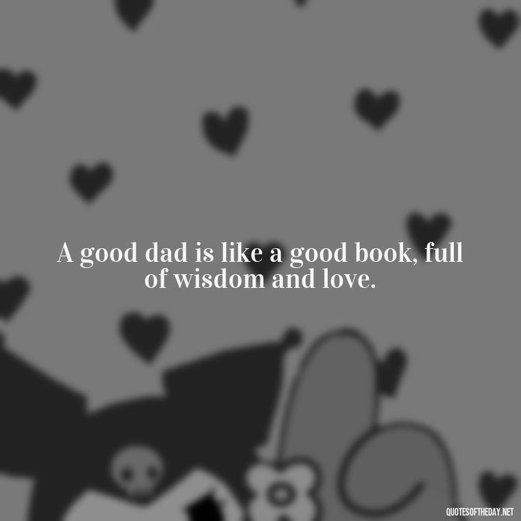 A good dad is like a good book, full of wisdom and love. - Short Quotes For Father