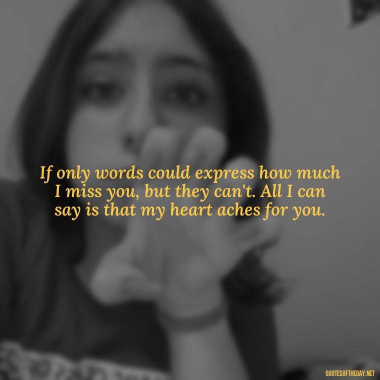 If only words could express how much I miss you, but they can't. All I can say is that my heart aches for you. - Miss U And Love U Quotes