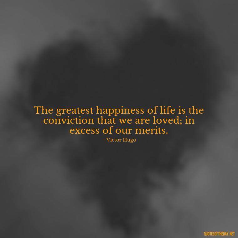 The greatest happiness of life is the conviction that we are loved; in excess of our merits. - Love Quotes Images For Her