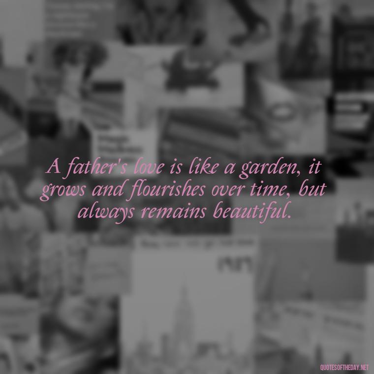 A father's love is like a garden, it grows and flourishes over time, but always remains beautiful. - Short Father Quotes