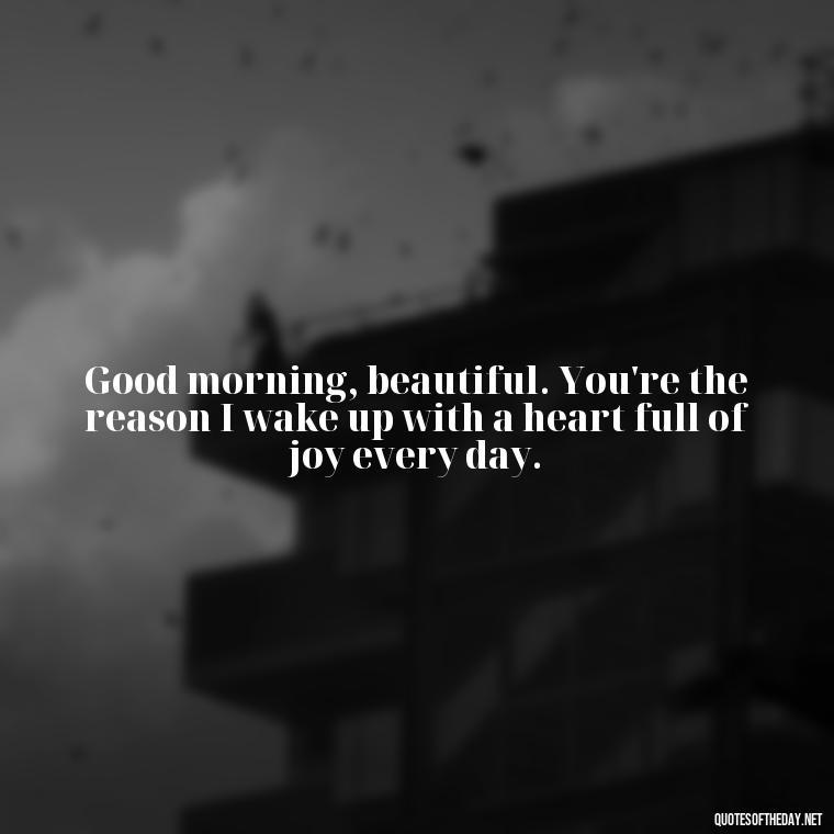 Good morning, beautiful. You're the reason I wake up with a heart full of joy every day. - Love Quotes For Him Morning