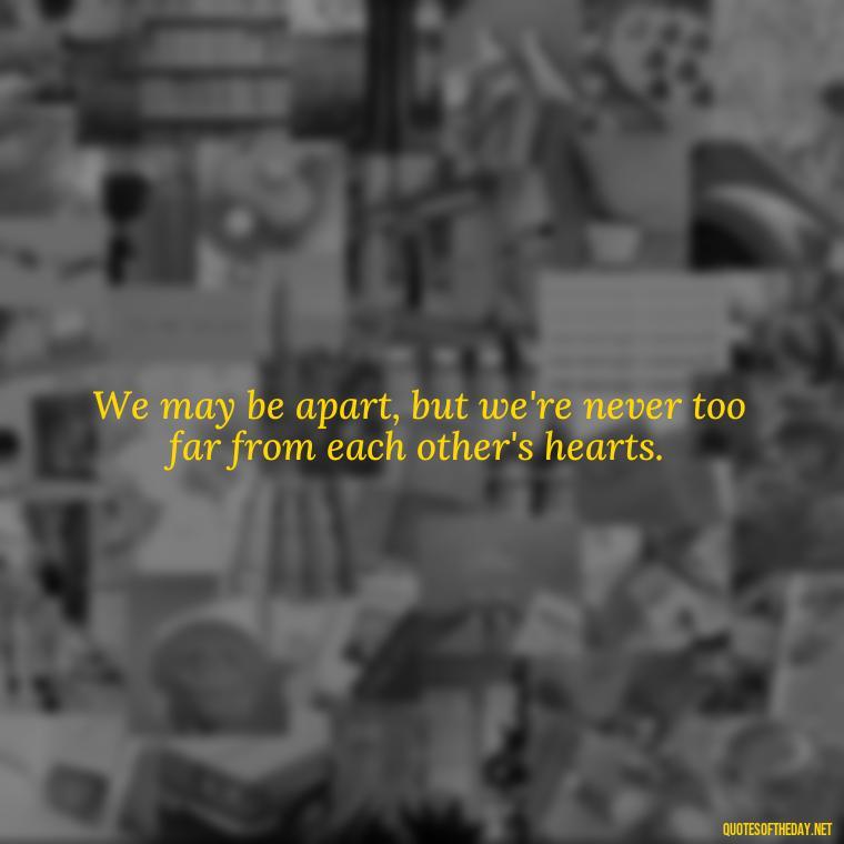 We may be apart, but we're never too far from each other's hearts. - Short Long Distance Relationship Quotes