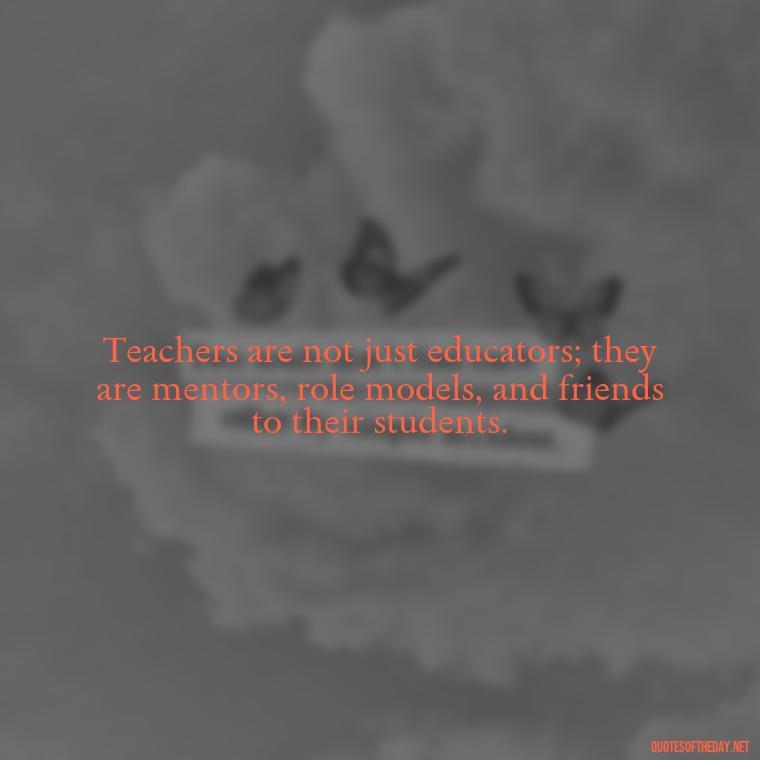 Teachers are not just educators; they are mentors, role models, and friends to their students. - Short Teacher Appreciation Quotes