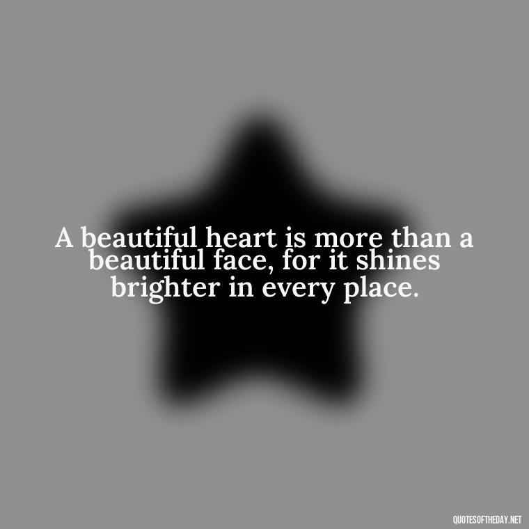 A beautiful heart is more than a beautiful face, for it shines brighter in every place. - Love Images Quotes For Her