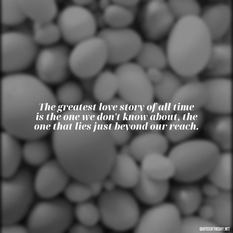 The greatest love story of all time is the one we don't know about, the one that lies just beyond our reach. - Love And Lust Quotes