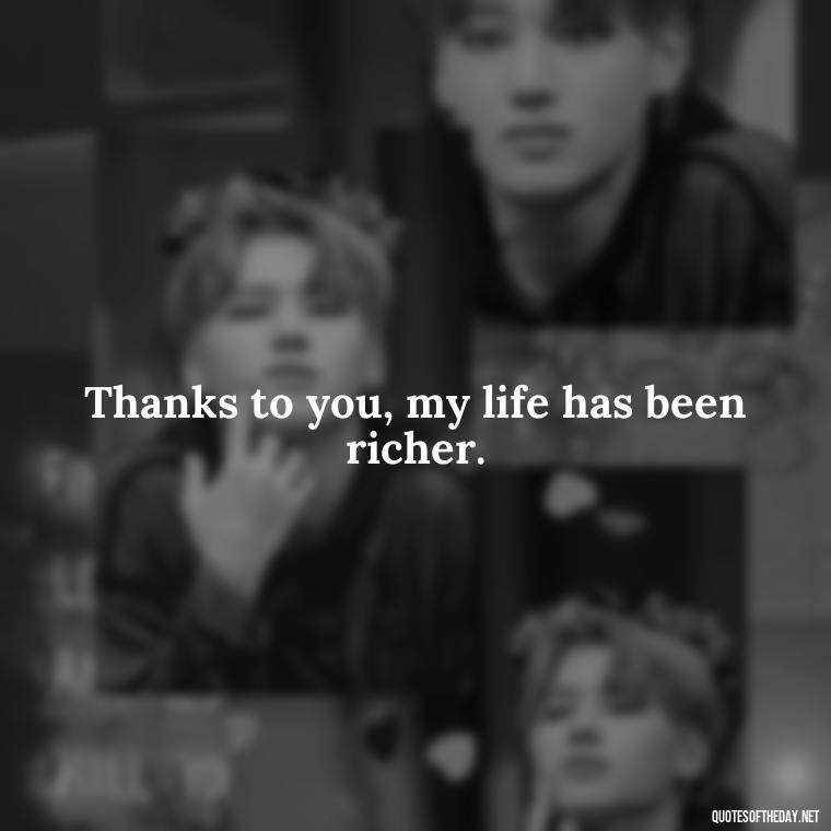 Thanks to you, my life has been richer. - Short Quotes Of Thanks