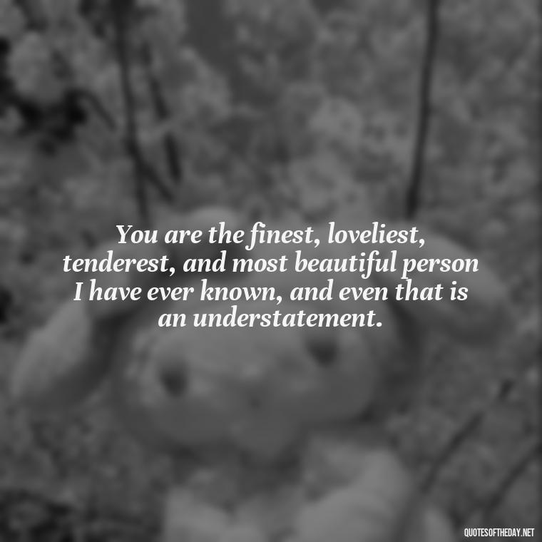 You are the finest, loveliest, tenderest, and most beautiful person I have ever known, and even that is an understatement. - I Love You More And More Everyday Quotes