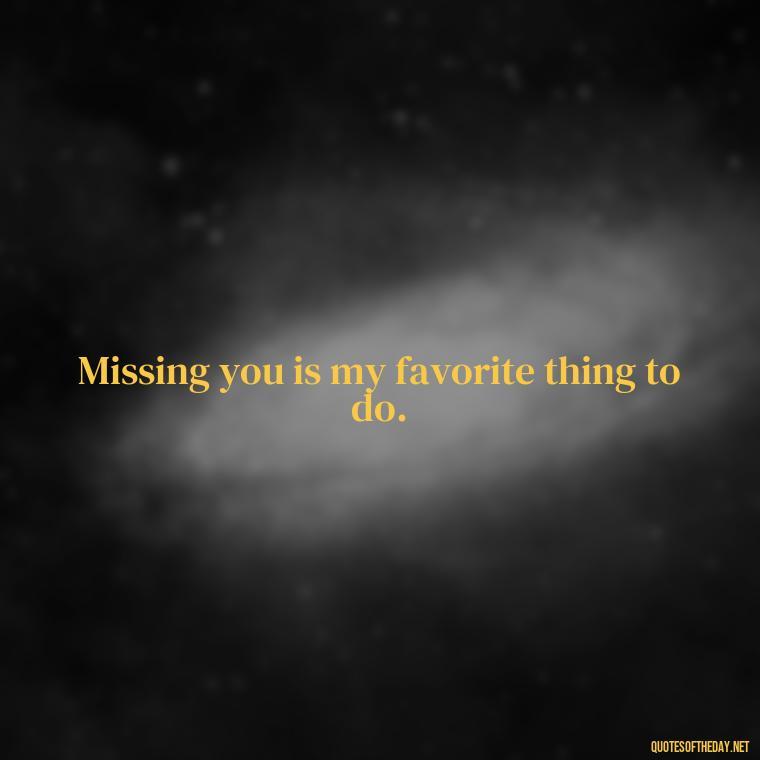 Missing you is my favorite thing to do. - Missing Someone You Love Quotes