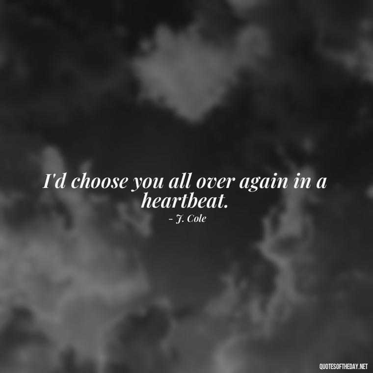 I'd choose you all over again in a heartbeat. - J Cole Love Quotes