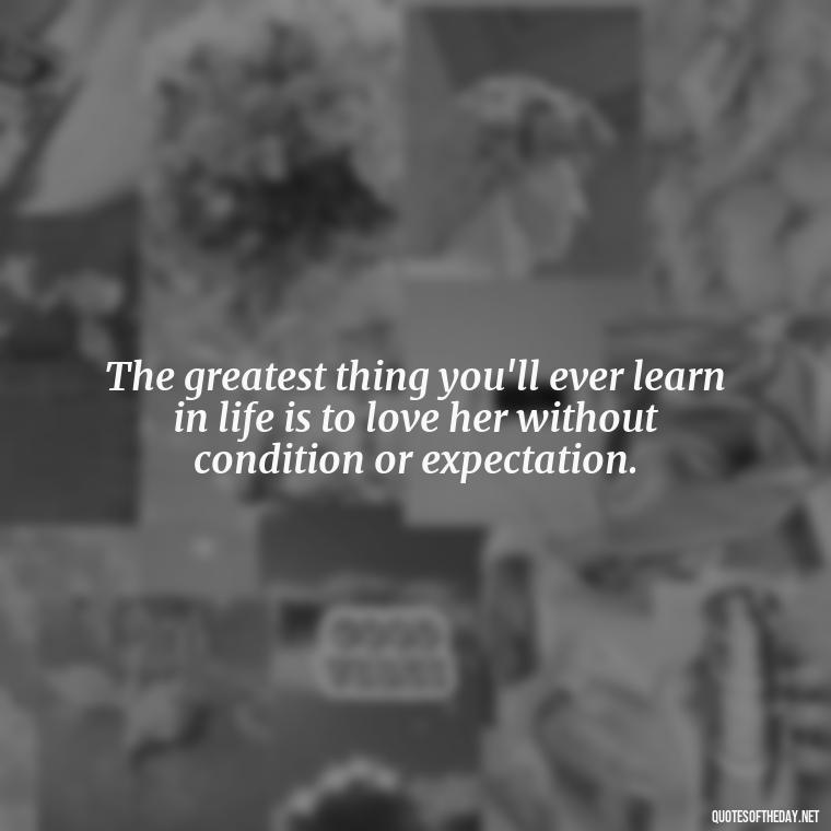 The greatest thing you'll ever learn in life is to love her without condition or expectation. - Love Image Quotes For Her