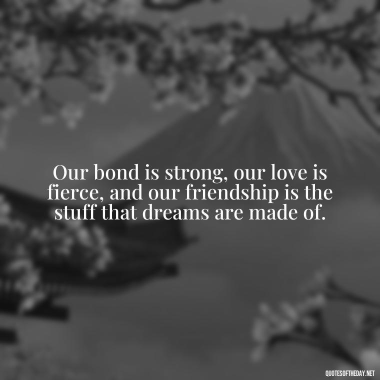 Our bond is strong, our love is fierce, and our friendship is the stuff that dreams are made of. - My Best Friend My Lover Quotes