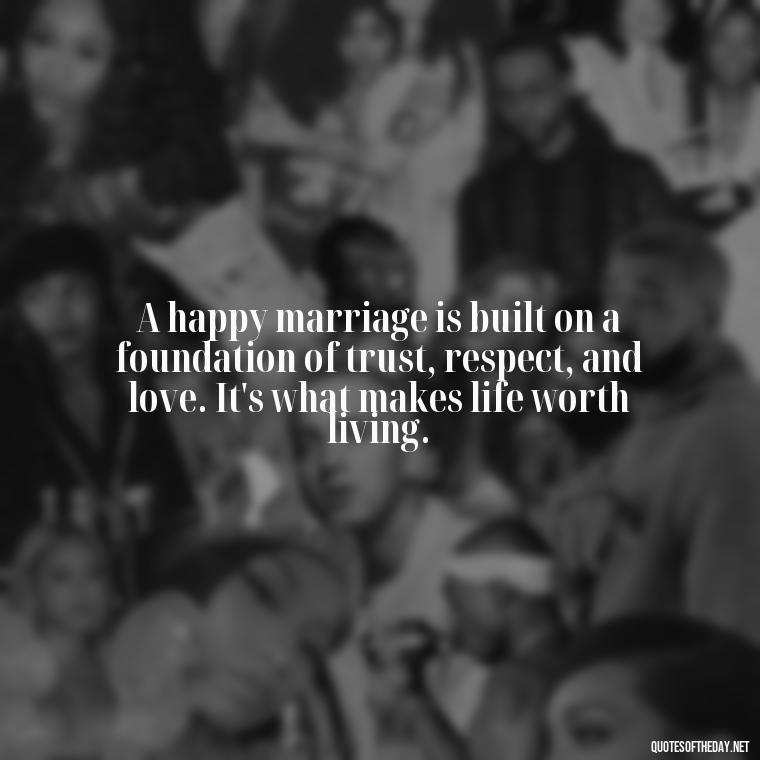 A happy marriage is built on a foundation of trust, respect, and love. It's what makes life worth living. - Love Your Spouse Quotes