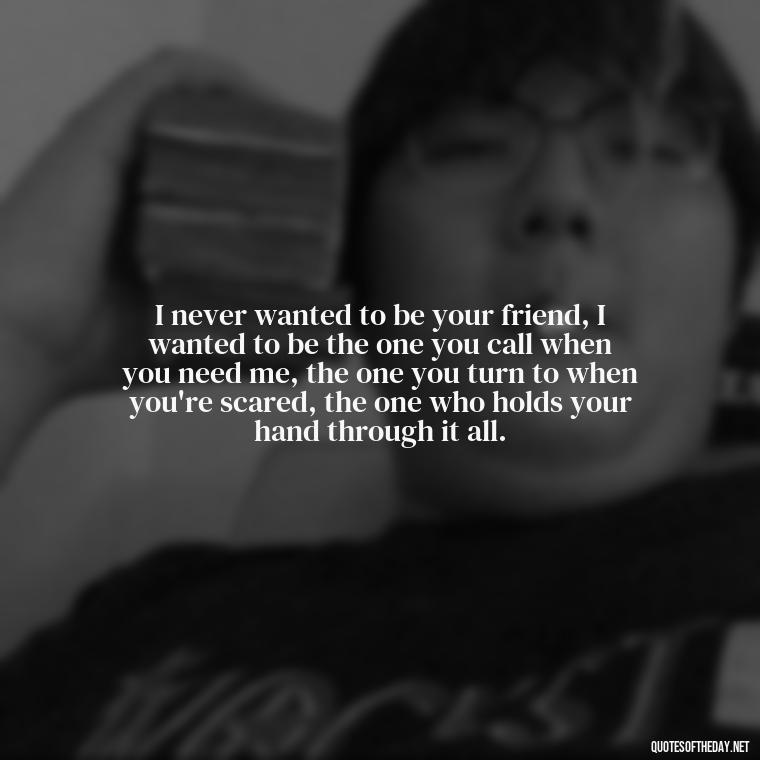 I never wanted to be your friend, I wanted to be the one you call when you need me, the one you turn to when you're scared, the one who holds your hand through it all. - Love You Forever Quotes For Him