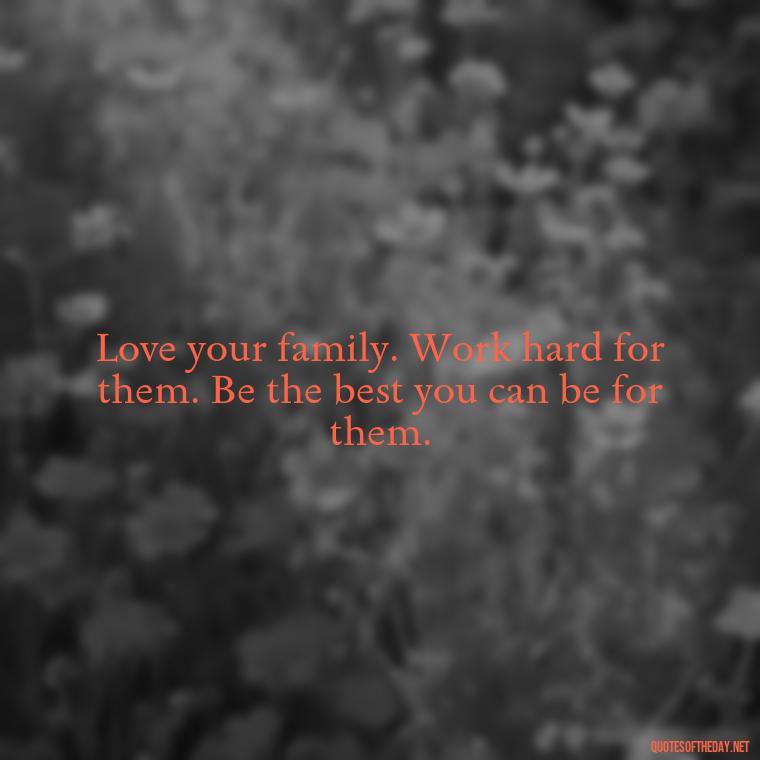 Love your family. Work hard for them. Be the best you can be for them. - Friends Family Love Quotes