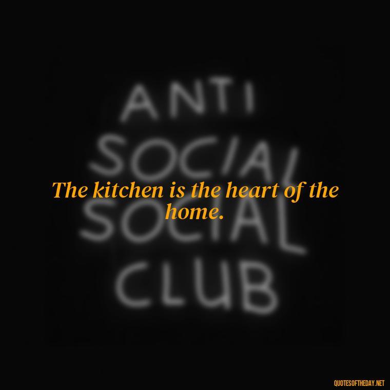 The kitchen is the heart of the home. - Short Cooking Quotes