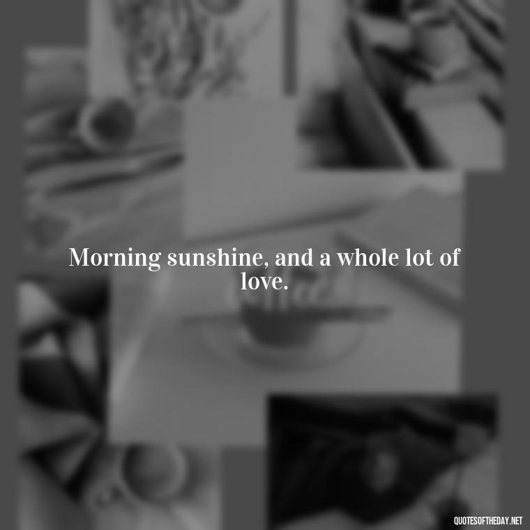 Morning sunshine, and a whole lot of love. - I Love You Good Morning Quotes