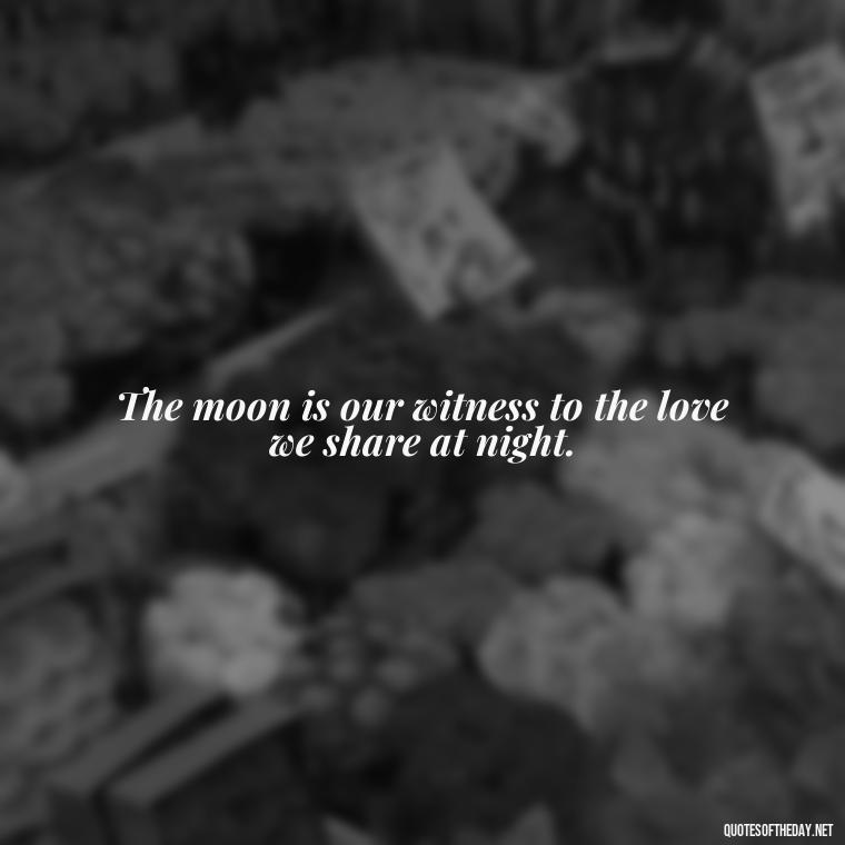 The moon is our witness to the love we share at night. - Night Time Love Quotes