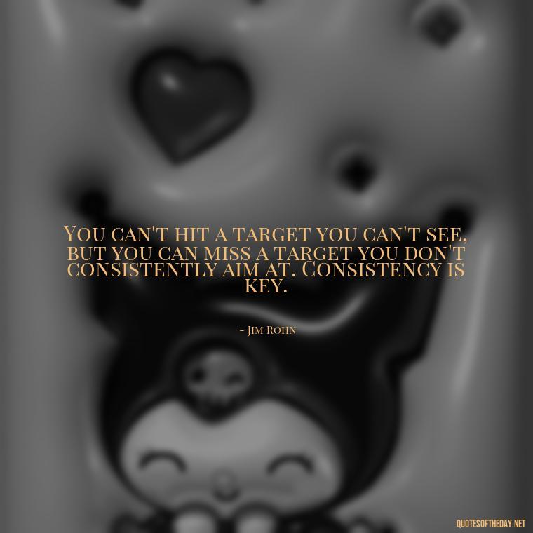 You can't hit a target you can't see, but you can miss a target you don't consistently aim at. Consistency is key. - Consistency Quotes Short