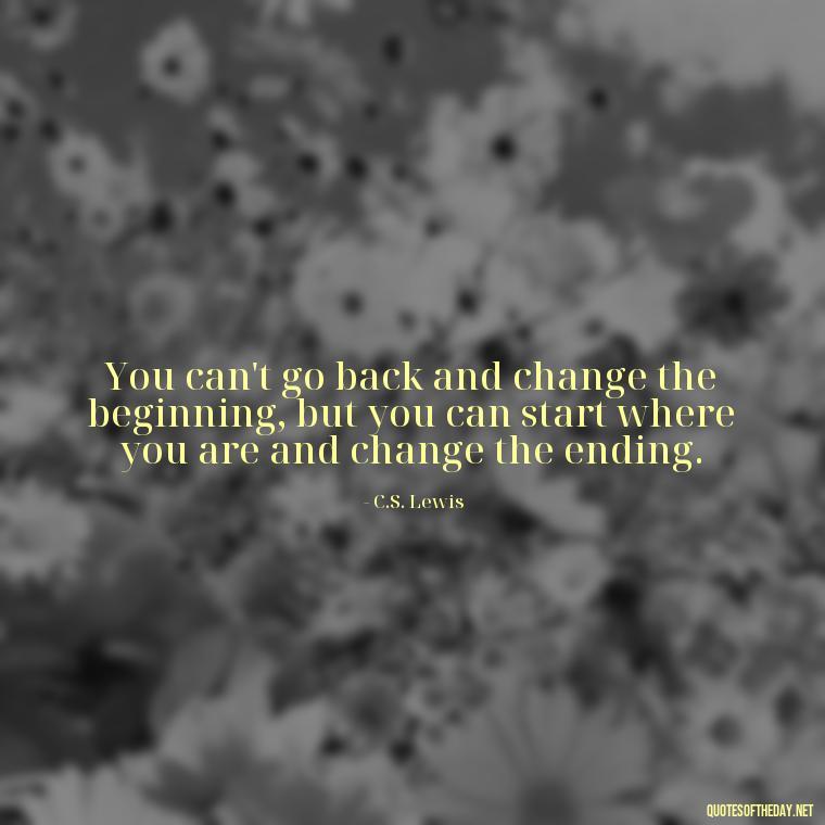 You can't go back and change the beginning, but you can start where you are and change the ending. - Short Deep Soul Quotes